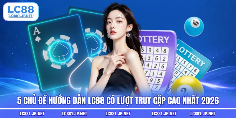 5 chủ đề hướng dẫn LC88 có lượt truy cập cao nhất 2026