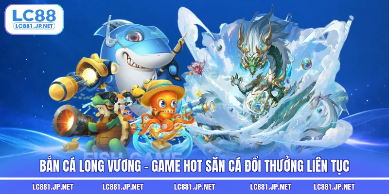 Bắn Cá Long Vương - Game Hot Săn Cá Đổi Thưởng Liên Tục