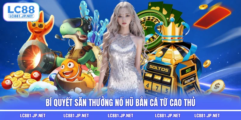 Bí quyết săn thưởng nổ hũ bắn cá từ cao thủ