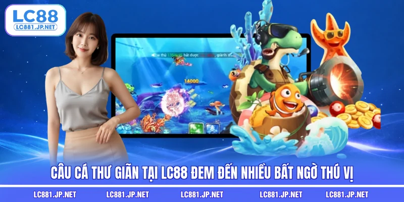 Câu cá thư giãn tại LC88 đem đến nhiều bất ngờ thú vị