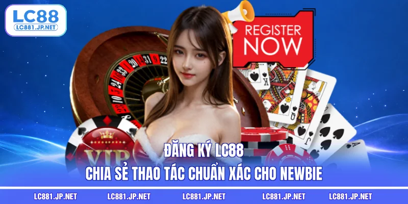 Đăng Ký LC88 - Chia Sẻ Thao Tác Chuẩn Xác Cho Newbie