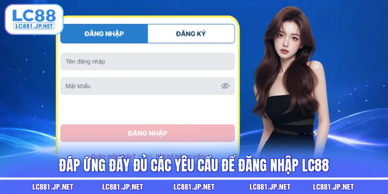 Đáp ứng đầy đủ các yêu cầu để đăng nhập LC88