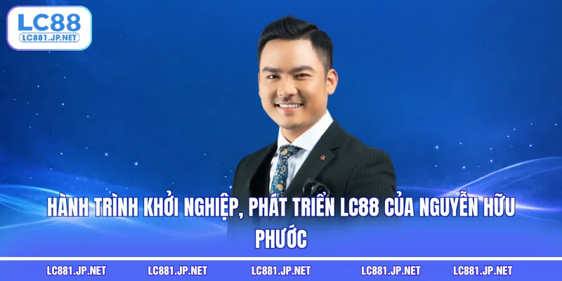 Hành trình khởi nghiệp, phát triển LC88 của Nguyễn Hữu Phước