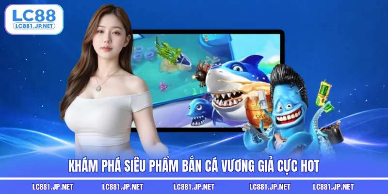 Khám phá siêu phẩm Bắn Cá Vương Giả cực hot