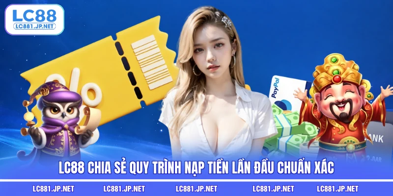 LC88 chia sẻ quy trình nạp tiền lần đầu chuẩn xác