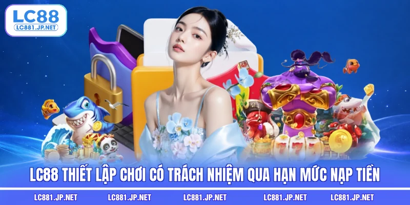 LC88 thiết lập chơi có trách nhiệm qua hạn mức nạp tiền