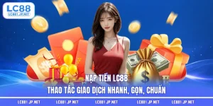 Nạp Tiền LC88 - Thao Tác Giao Dịch Nhanh, Gọn, Chuẩn