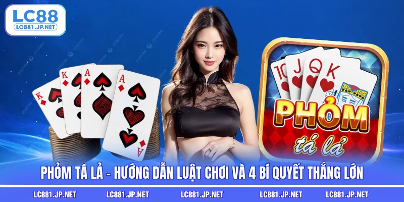 Phỏm Tá Lả - Hướng Dẫn Luật Chơi Và 4 Bí Quyết Thắng Lớn