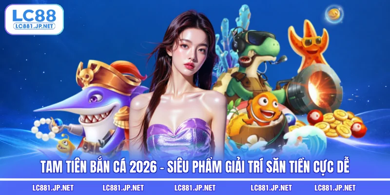 Tam Tiên Bắn Cá 2026 - Siêu Phẩm Giải Trí Săn Tiền Cực Dễ