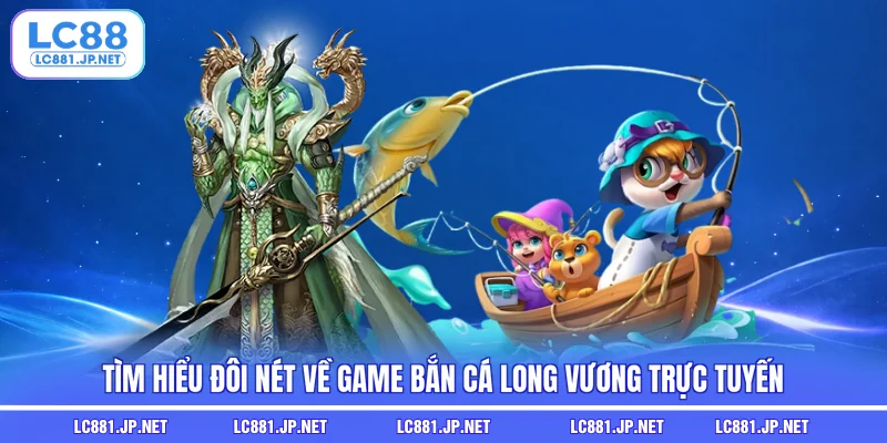 Tìm hiểu đôi nét về game bắn cá Long Vương trực tuyến