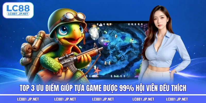 Top 3 ưu điểm giúp tựa game được 99% hội viên đều thích
