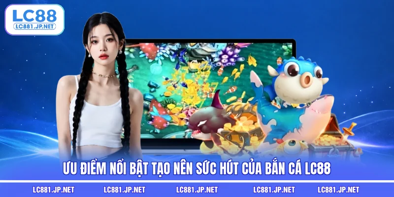 Ưu điểm nổi bật tạo nên sức hút của bắn cá LC88