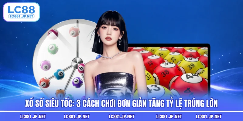 Xổ Số Siêu Tốc: 3 Cách Chơi Đơn Giản Tăng Tỷ Lệ Trúng Lớn